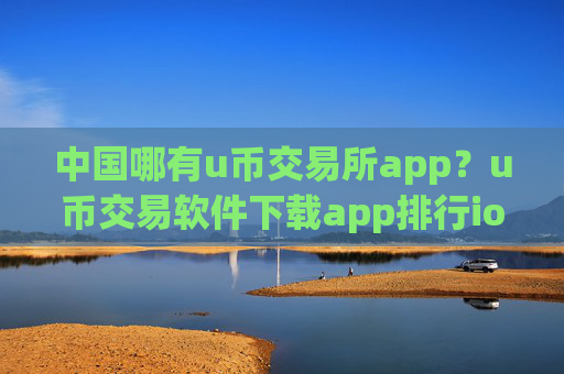 中国哪有u币交易所app？u币交易软件下载app排行ios拟币交易软件下载