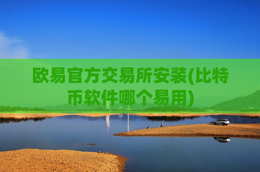 欧易官方交易所安装(比特币软件哪个易用)