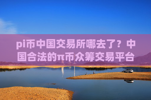 pi币中国交易所哪去了？中国合法的π币众筹交易平台