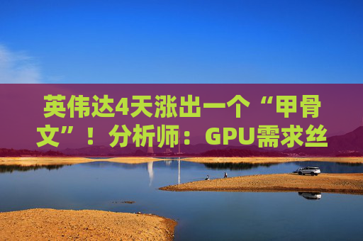 英伟达4天涨出一个“甲骨文”！分析师：GPU需求丝毫未见放缓