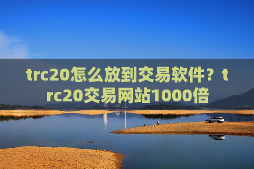 trc20怎么放到交易软件？trc20交易网站1000倍