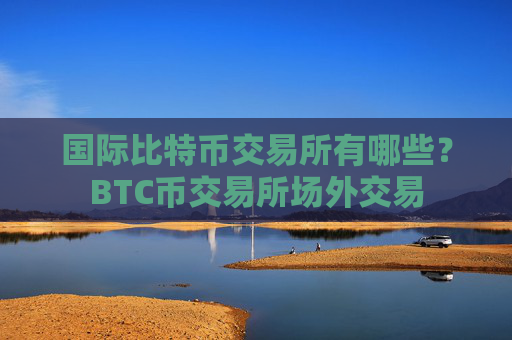 国际比特币交易所有哪些？BTC币交易所场外交易