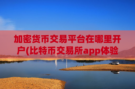 加密货币交易平台在哪里开户(比特币交易所app体验优化)
