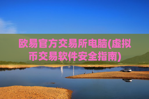 欧易官方交易所电脑(虚拟币交易软件安全指南)