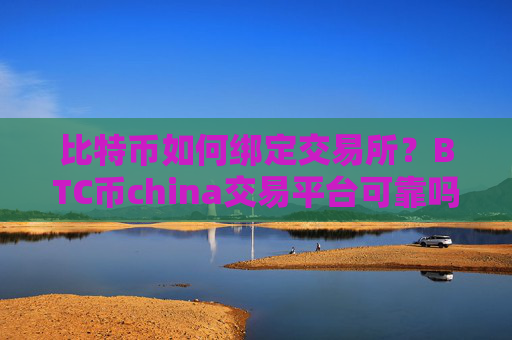 比特币如何绑定交易所？BTC币china交易平台可靠吗