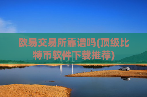 欧易交易所靠谱吗(顶级比特币软件下载推荐)