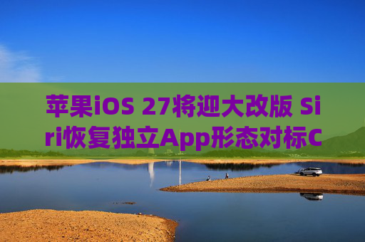 苹果iOS 27将迎大改版 Siri恢复独立App形态对标ChatGPT等
