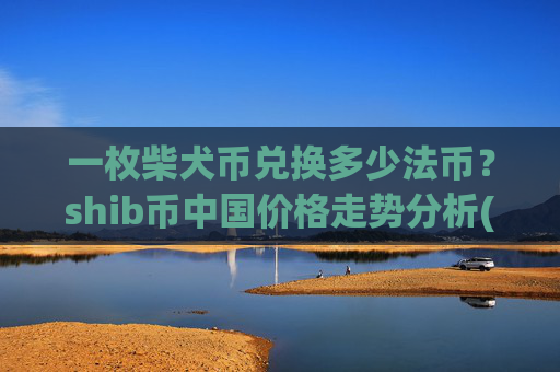 一枚柴犬币兑换多少法币？shib币中国价格走势分析(现价0.00017121元)