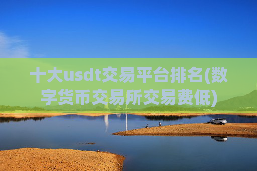 十大usdt交易平台排名(数字货币交易所交易费低)