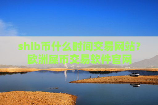 shib币什么时间交易网站？欧洲屎币交易软件官网