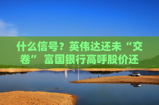 什么信号？英伟达还未“交卷” 富国银行高呼股价还能涨43%！