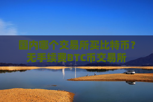国内哪个交易所买比特币？无手续费BTC币交易所