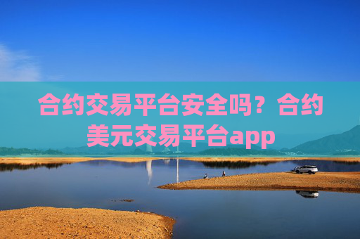 合约交易平台安全吗？合约美元交易平台app