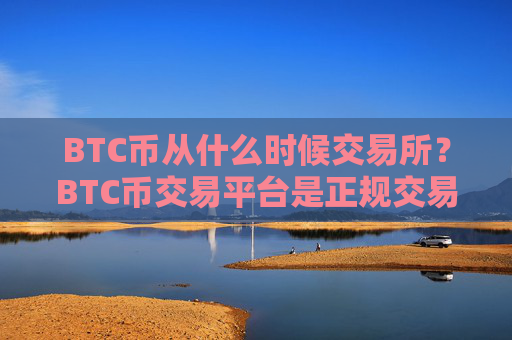 BTC币从什么时候交易所？BTC币交易平台是正规交易所吗