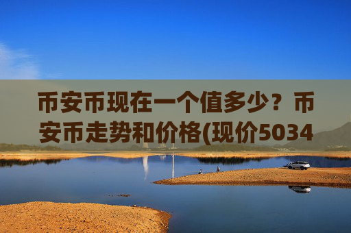币安币现在一个值多少？币安币走势和价格(现价5034.28元)