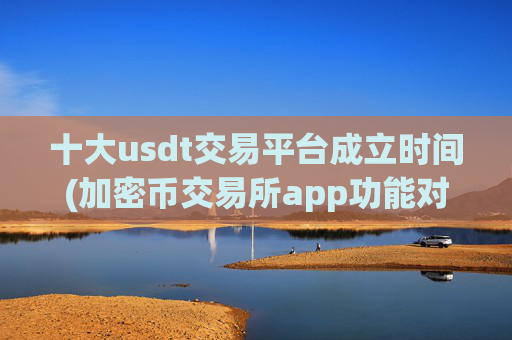 十大usdt交易平台成立时间(加密币交易所app功能对比)