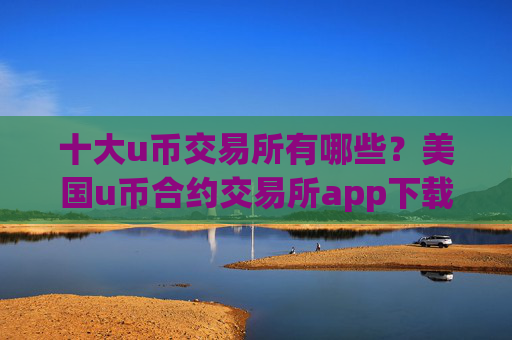 十大u币交易所有哪些？美国u币合约交易所app下载