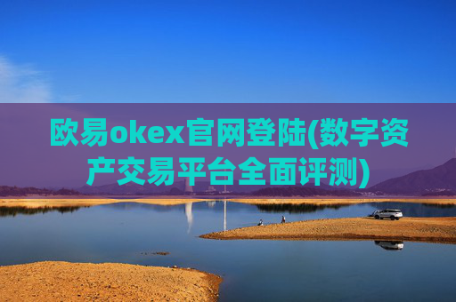 欧易okex官网登陆(数字资产交易平台全面评测)