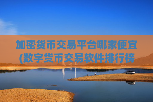 加密货币交易平台哪家便宜(数字货币交易软件排行榜公布)