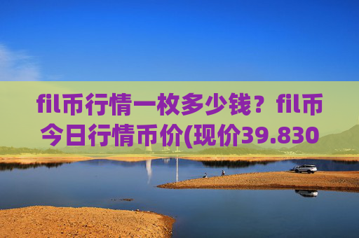 fil币行情一枚多少钱？fil币今日行情币价(现价39.8307元)