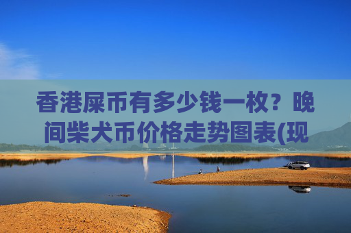 香港屎币有多少钱一枚？晚间柴犬币价格走势图表(现价0.00017245元)
