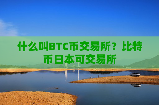 什么叫BTC币交易所？比特币日本可交易所
