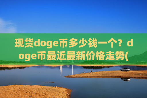 现货doge币多少钱一个？doge币最近最新价格走势(现价2.4753元)