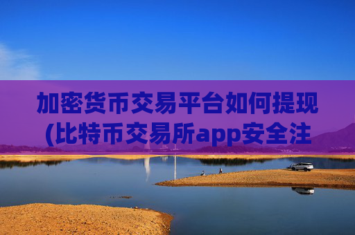 加密货币交易平台如何提现(比特币交易所app安全注意事项)