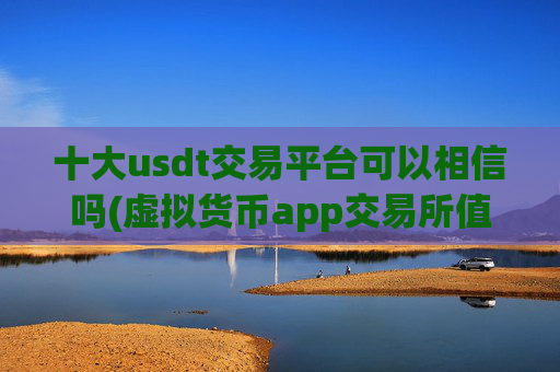 十大usdt交易平台可以相信吗(虚拟货币app交易所值得信赖)