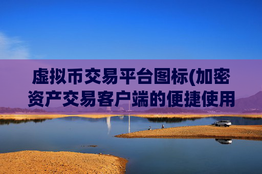 虚拟币交易平台图标(加密资产交易客户端的便捷使用)