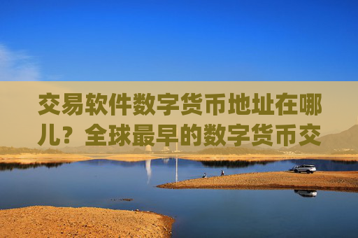 交易软件数字货币地址在哪儿？全球最早的数字货币交易app