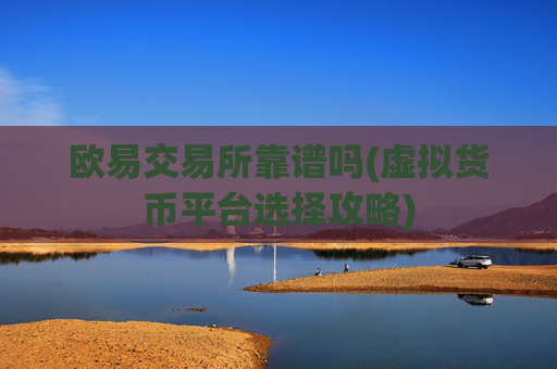 欧易交易所靠谱吗(虚拟货币平台选择攻略)