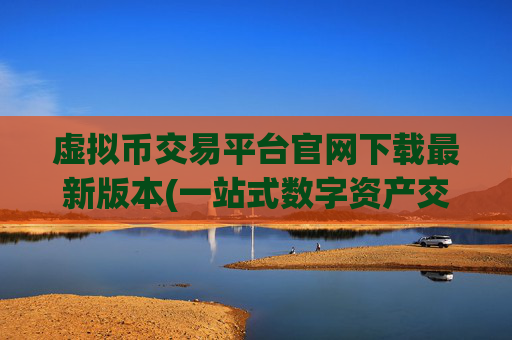 虚拟币交易平台官网下载最新版本(一站式数字资产交易app推荐)