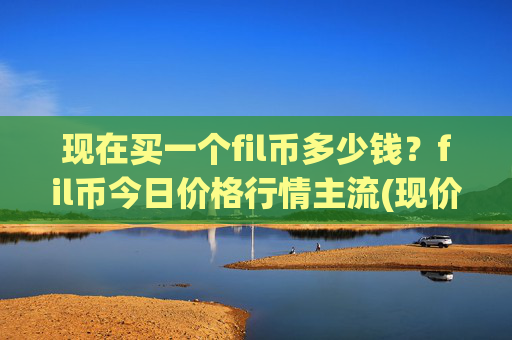 现在买一个fil币多少钱？fil币今日价格行情主流(现价37.364元)