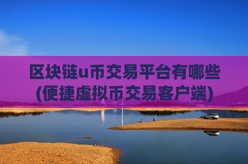 区块链u币交易平台有哪些(便捷虚拟币交易客户端)