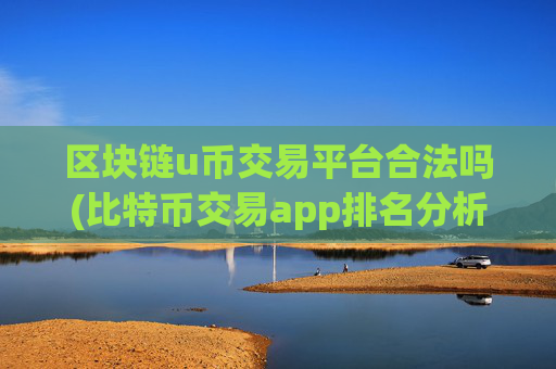 区块链u币交易平台合法吗(比特币交易app排名分析)