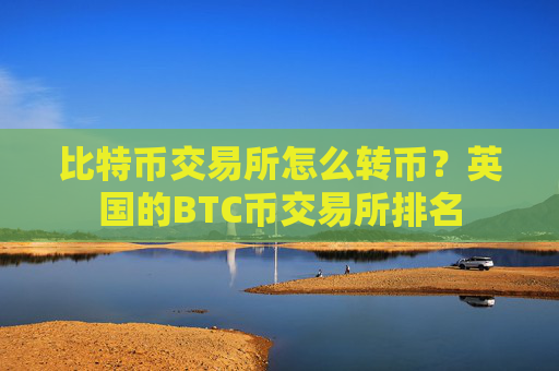 比特币交易所怎么转币?英国的BTC币交易所排名