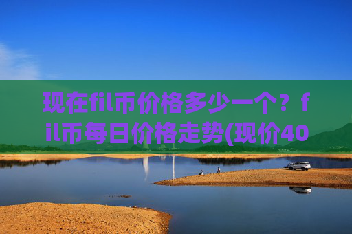 现在fil币价格多少一个？fil币每日价格走势(现价40.3195元)
