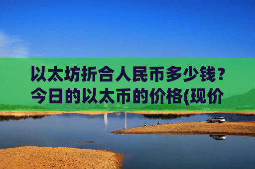 以太坊折合人民币多少钱?今日的以太币的价格(现价26402.36元)