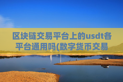 区块链交易平台上的usdt各平台通用吗(数字货币交易app功能全面)