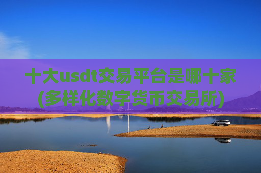 十大usdt交易平台是哪十家(多样化数字货币交易所)