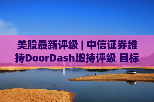 美股最新评级 | 中信证券维持DoorDash增持评级 目标价172美元