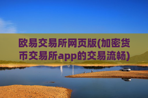 欧易交易所网页版(加密货币交易所app的交易流畅)