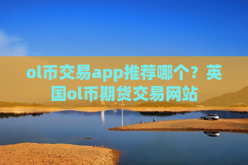 ol币交易app推荐哪个？英国ol币期货交易网站