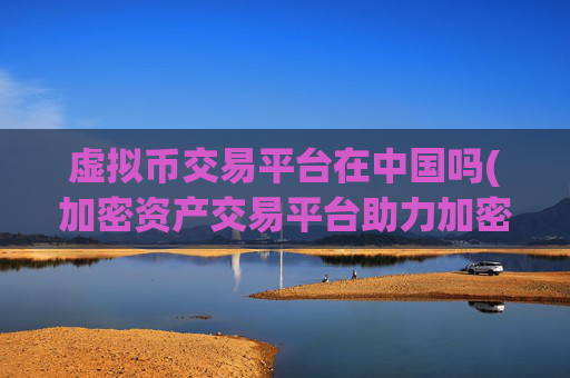 虚拟币交易平台在中国吗(加密资产交易平台助力加密资产交易)