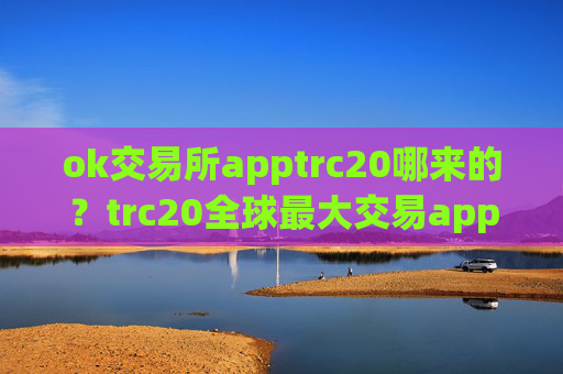 ok交易所apptrc20哪来的？trc20全球最大交易app下载