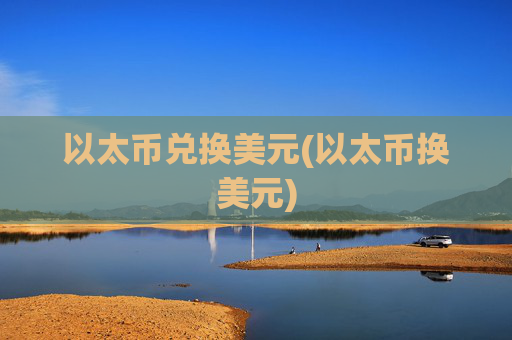 以太币兑换美元(以太币换美元)