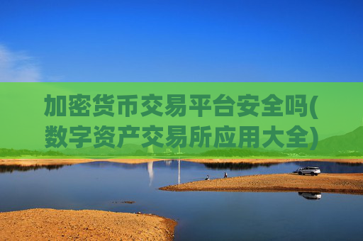 加密货币交易平台安全吗(数字资产交易所应用大全)
