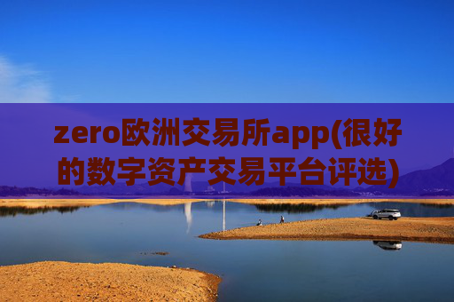 zero欧洲交易所app(很好的数字资产交易平台评选)