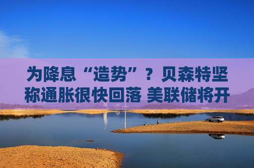 为降息“造势”？贝森特坚称通胀很快回落 美联储将开启“沃什时代”！